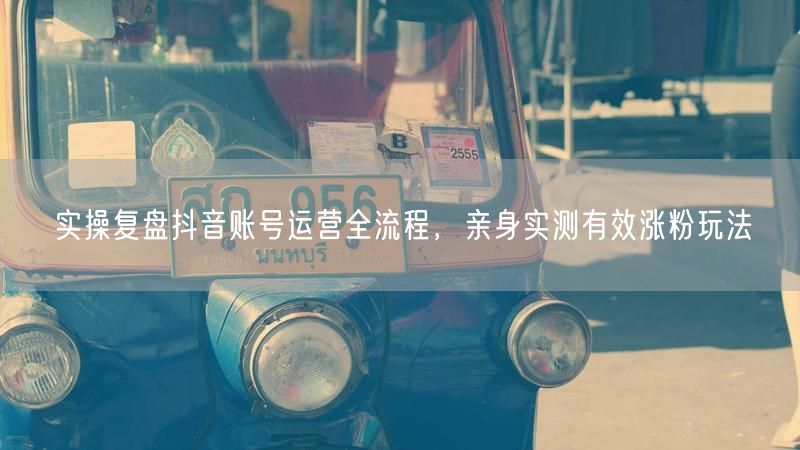 实操复盘抖音账号运营全流程，亲身实测有效涨粉玩法