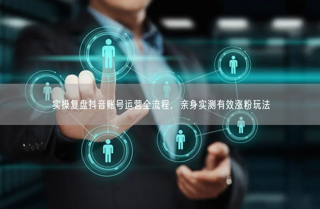 抖音账号运营实操复盘：有效涨粉玩法大揭秘