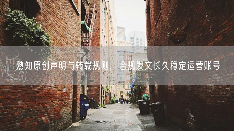 掌握原创声明与转载规则，合规发文促账号稳健运营