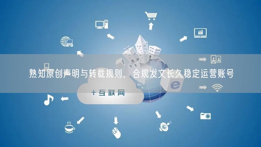 熟知原创声明与转载规则,合规发文长久稳定运营账号