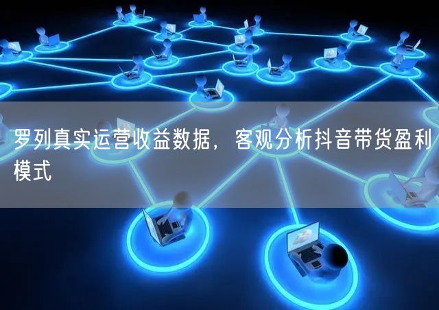 罗列真实运营收益数据，客观分析抖音带货盈利模式