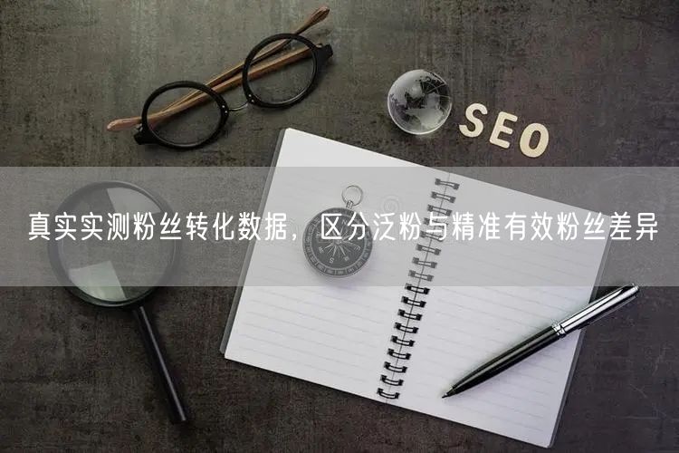 真实实测粉丝转化数据，区分泛粉与精准有效粉丝差异