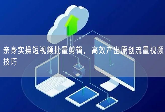 亲身实操短视频批量剪辑，高效产出原创流量视频技巧