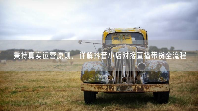 秉持真实运营原则，详解抖音小店对接直播带货全流程