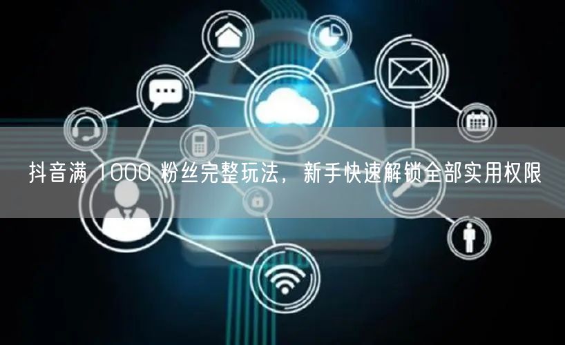 抖音满 1000 粉丝完整玩法，新手快速解锁全部实用权限
