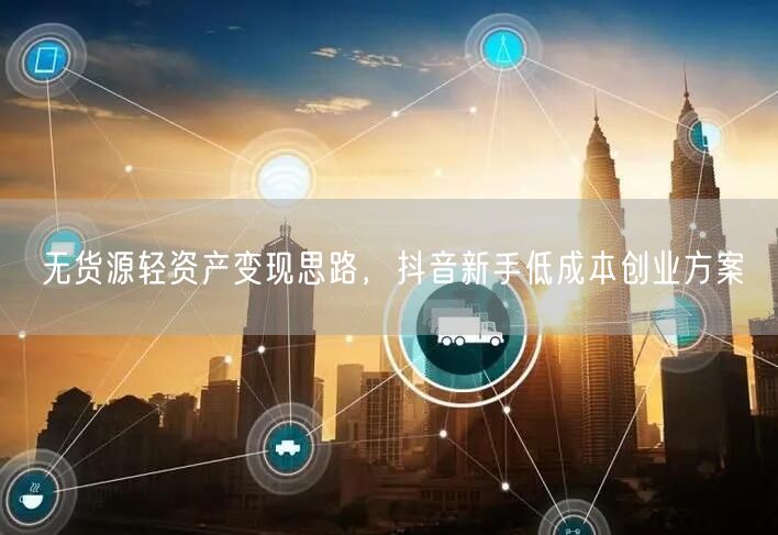 无货源轻资产变现思路，抖音新手低成本创业方案