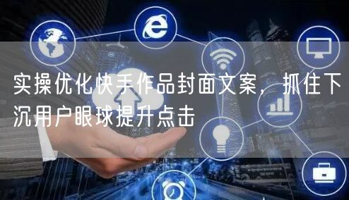 实操优化快手作品封面文案，抓住下沉用户眼球提升点击