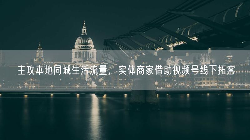 主攻本地同城生活流量,实体商家借助视频号线下拓客