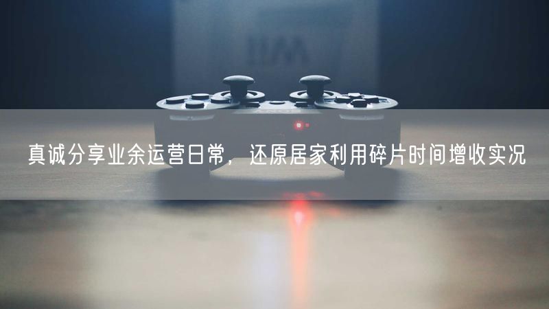 真诚分享业余运营日常，还原居家利用碎片时间增收实况