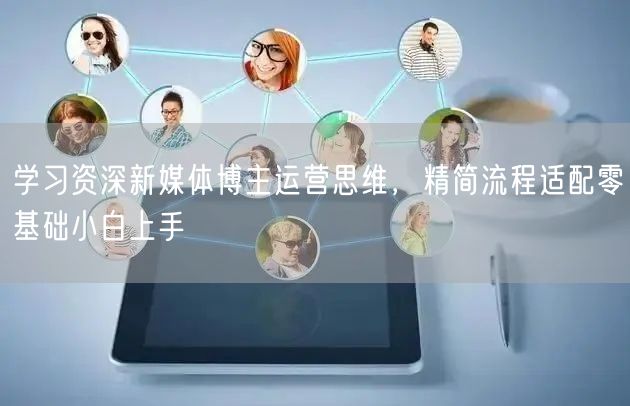 学习资深新媒体博主运营思维，精简流程适配零基础小白上手