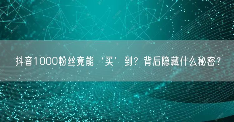 抖音1000粉丝竟能‘买’到?背后隐藏什么秘密?